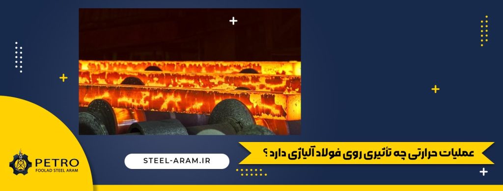 عملیات حرارتی چه تأثیری روی فولاد آلیاژی دارد ؟